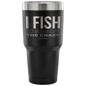 "I Fish To Burn Off The Crazy" - Stainless Steel Tumbler