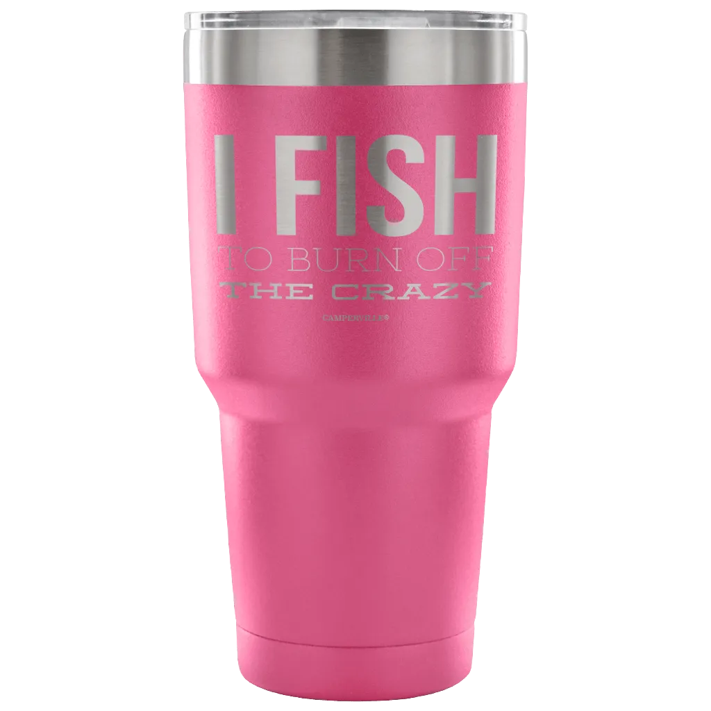 "I Fish To Burn Off The Crazy" - Stainless Steel Tumbler