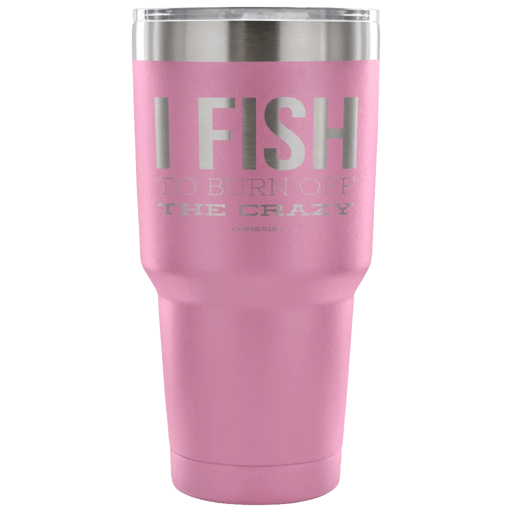 "I Fish To Burn Off The Crazy" - Stainless Steel Tumbler