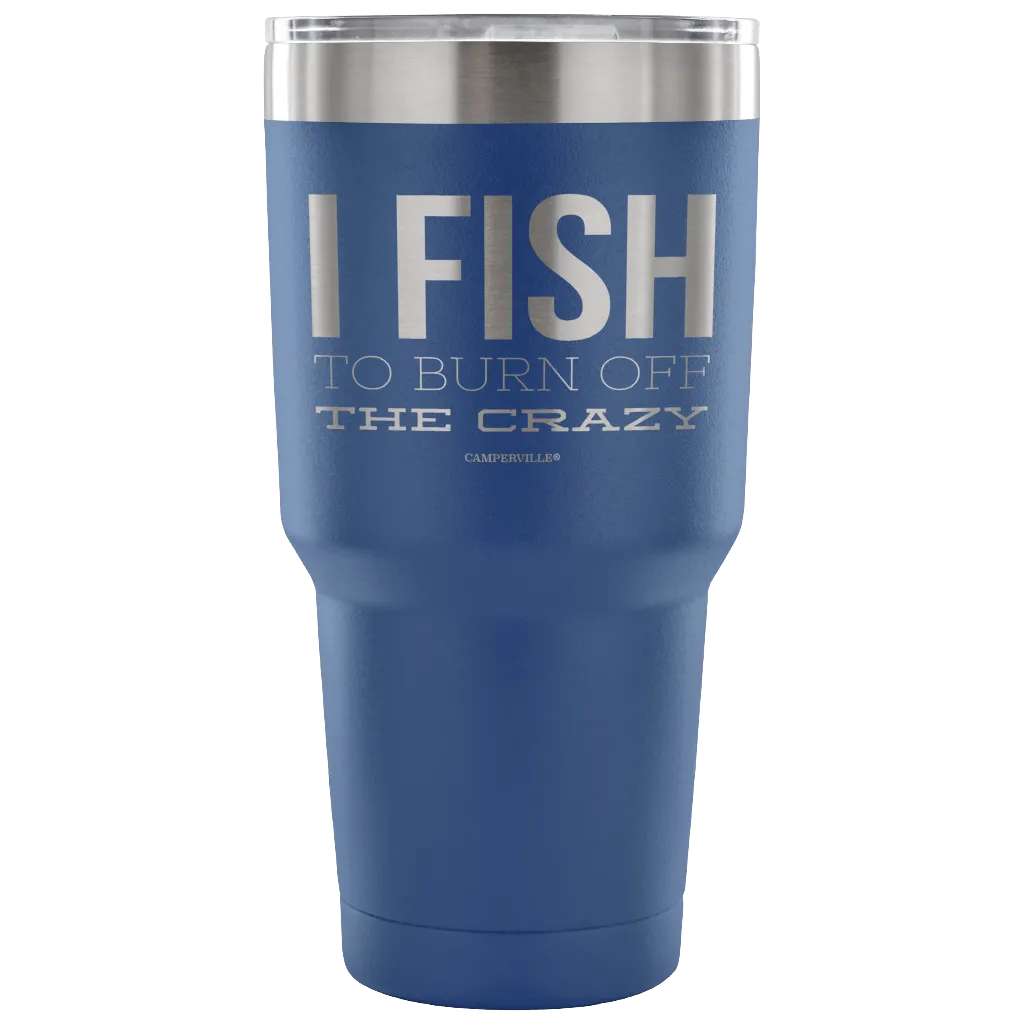 "I Fish To Burn Off The Crazy" - Stainless Steel Tumbler