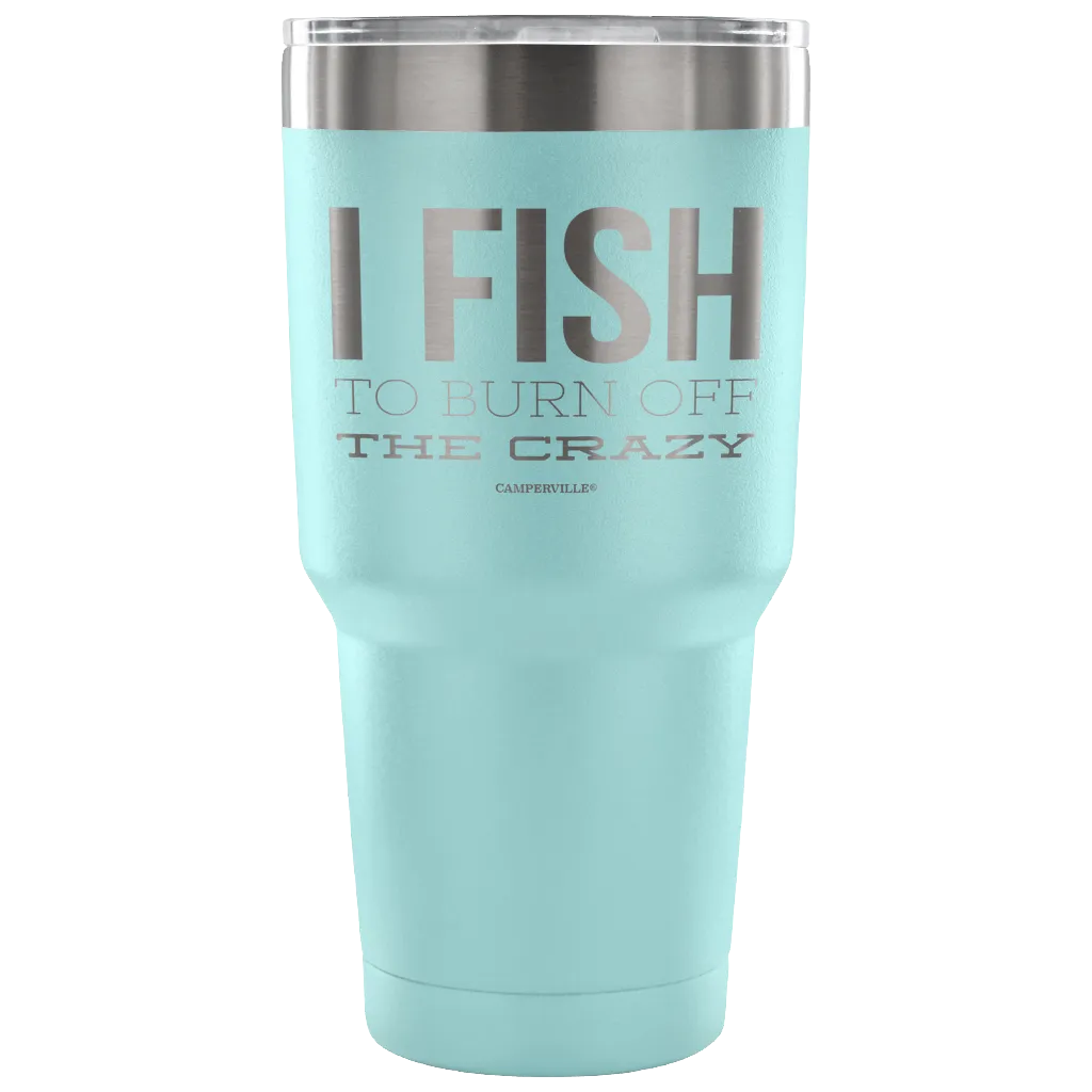 "I Fish To Burn Off The Crazy" - Stainless Steel Tumbler