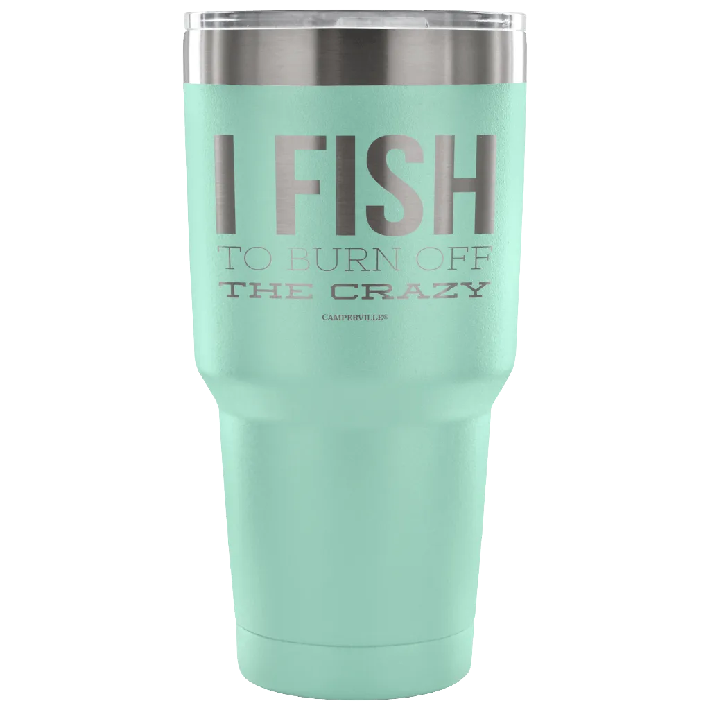 "I Fish To Burn Off The Crazy" - Stainless Steel Tumbler