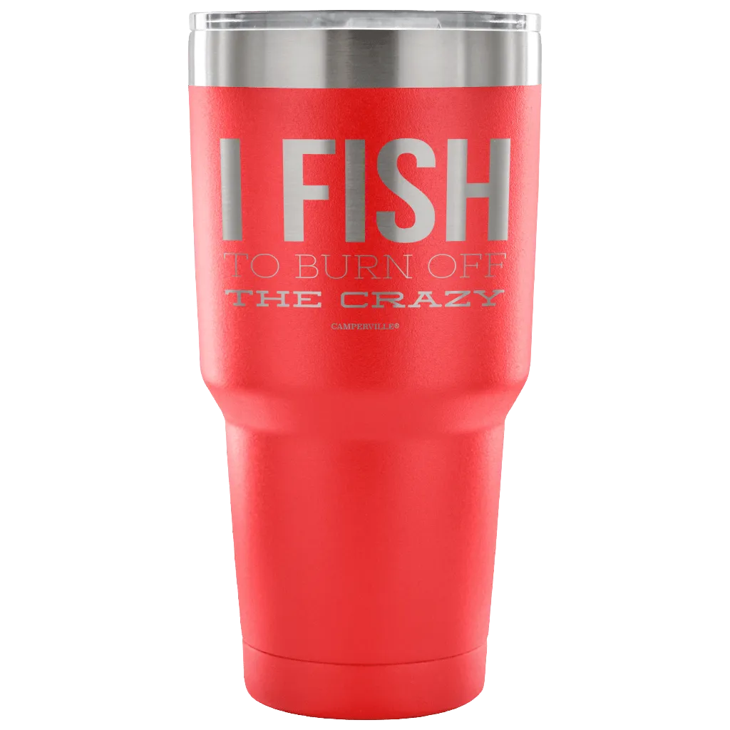 "I Fish To Burn Off The Crazy" - Stainless Steel Tumbler
