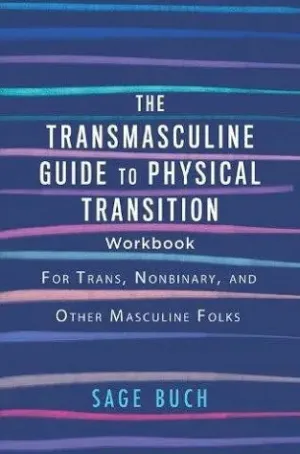 The Transmasculine Guide to Physical Transition Workbook For Trans, Nonbinary, and Other Masculine Folks Author: Sage Buch